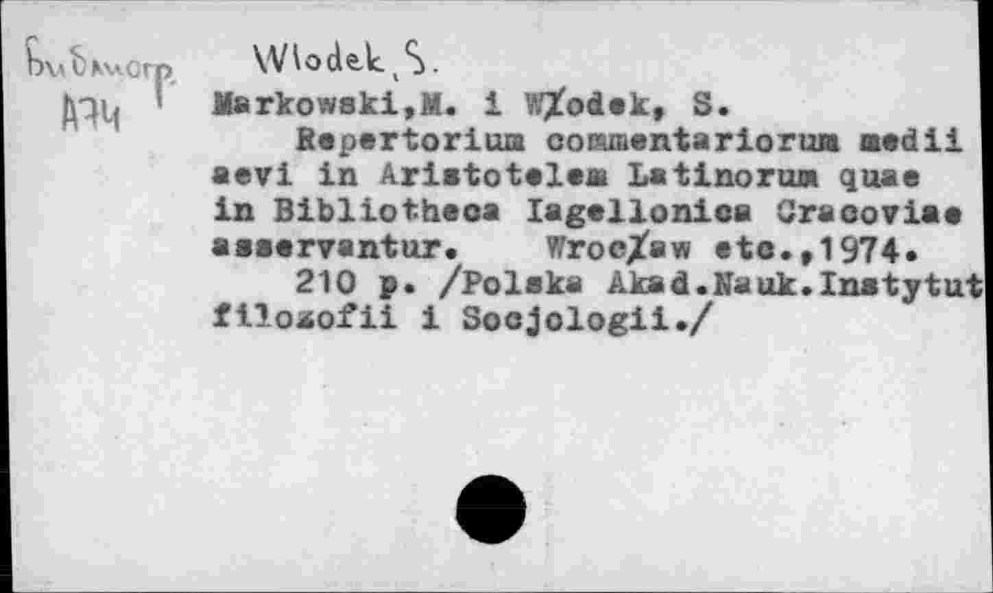 ﻿1\А ОКхлОГ
АЧЧ
\Viodek(S.
Markowski,М. i W^odek, S.
Repertorium coramentarioru» aedii aevi in Aristoteles» Latinoruja quae in Bibliotheoa lagellonica Craoovias asssrvantur. Wroc/aw etc.,1974.
210 p. /Polska Akad.Nauk.Inatytu filoaofii i Socjologii./